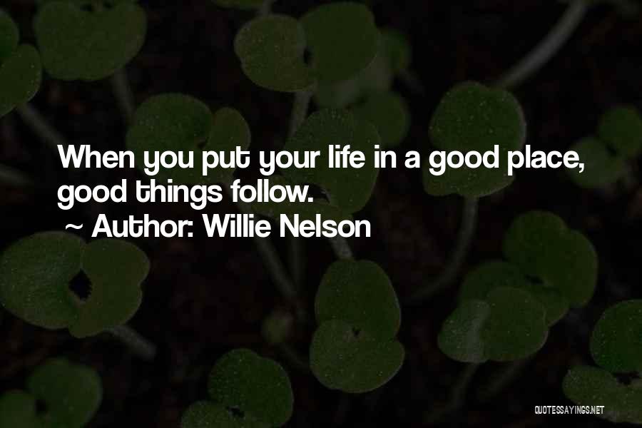 Willie Nelson Quotes: When You Put Your Life In A Good Place, Good Things Follow.