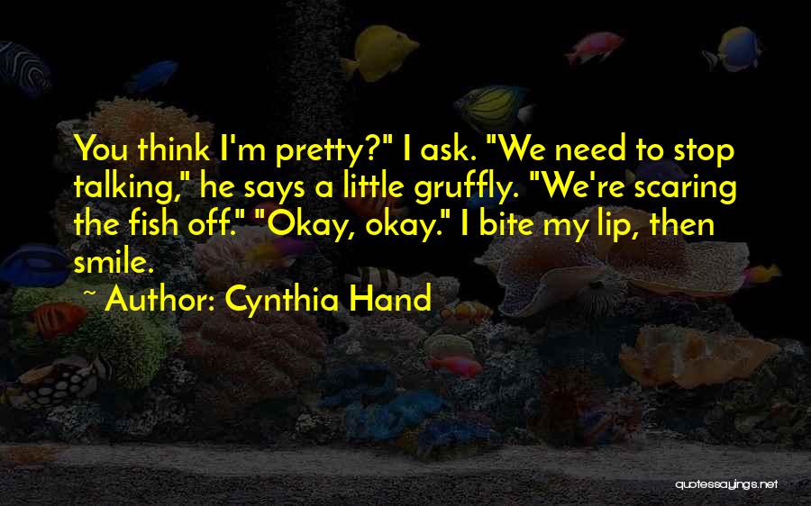 Cynthia Hand Quotes: You Think I'm Pretty? I Ask. We Need To Stop Talking, He Says A Little Gruffly. We're Scaring The Fish