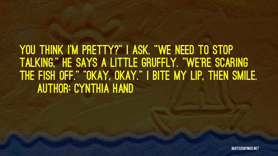 Cynthia Hand Quotes: You Think I'm Pretty? I Ask. We Need To Stop Talking, He Says A Little Gruffly. We're Scaring The Fish