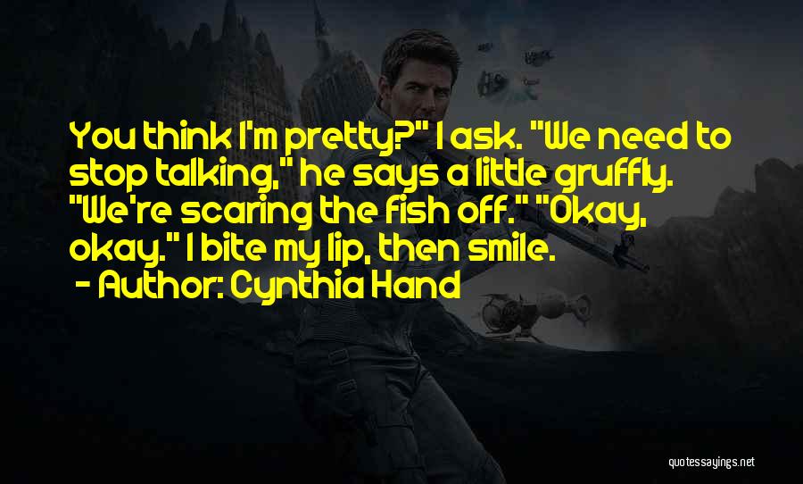 Cynthia Hand Quotes: You Think I'm Pretty? I Ask. We Need To Stop Talking, He Says A Little Gruffly. We're Scaring The Fish
