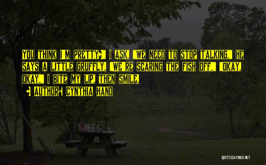 Cynthia Hand Quotes: You Think I'm Pretty? I Ask. We Need To Stop Talking, He Says A Little Gruffly. We're Scaring The Fish