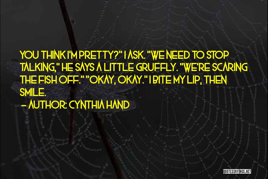 Cynthia Hand Quotes: You Think I'm Pretty? I Ask. We Need To Stop Talking, He Says A Little Gruffly. We're Scaring The Fish