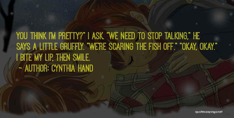 Cynthia Hand Quotes: You Think I'm Pretty? I Ask. We Need To Stop Talking, He Says A Little Gruffly. We're Scaring The Fish