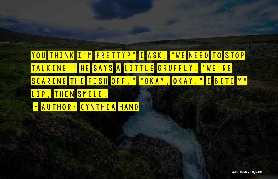 Cynthia Hand Quotes: You Think I'm Pretty? I Ask. We Need To Stop Talking, He Says A Little Gruffly. We're Scaring The Fish