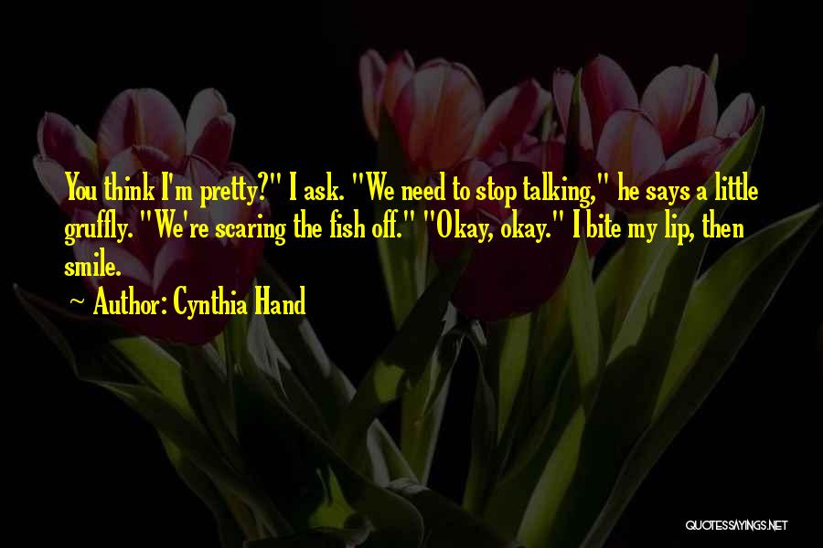 Cynthia Hand Quotes: You Think I'm Pretty? I Ask. We Need To Stop Talking, He Says A Little Gruffly. We're Scaring The Fish