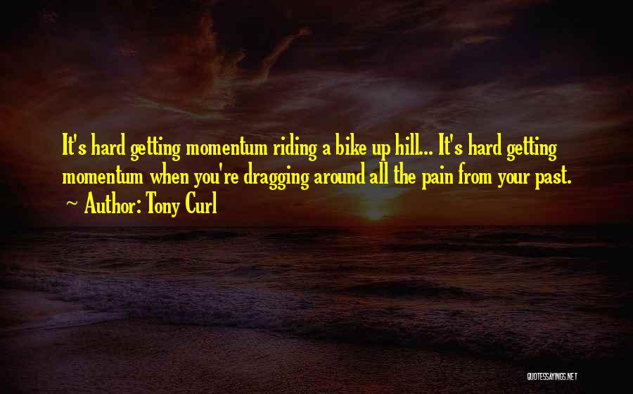 Tony Curl Quotes: It's Hard Getting Momentum Riding A Bike Up Hill... It's Hard Getting Momentum When You're Dragging Around All The Pain