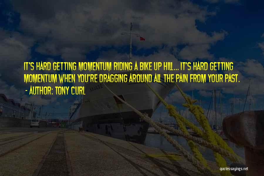 Tony Curl Quotes: It's Hard Getting Momentum Riding A Bike Up Hill... It's Hard Getting Momentum When You're Dragging Around All The Pain