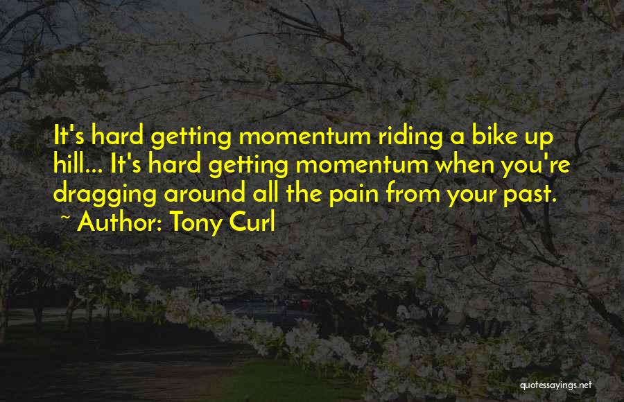 Tony Curl Quotes: It's Hard Getting Momentum Riding A Bike Up Hill... It's Hard Getting Momentum When You're Dragging Around All The Pain