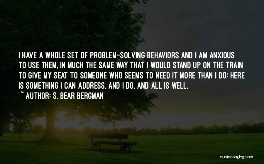 S. Bear Bergman Quotes: I Have A Whole Set Of Problem-solving Behaviors And I Am Anxious To Use Them, In Much The Same Way