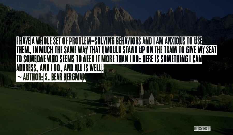 S. Bear Bergman Quotes: I Have A Whole Set Of Problem-solving Behaviors And I Am Anxious To Use Them, In Much The Same Way