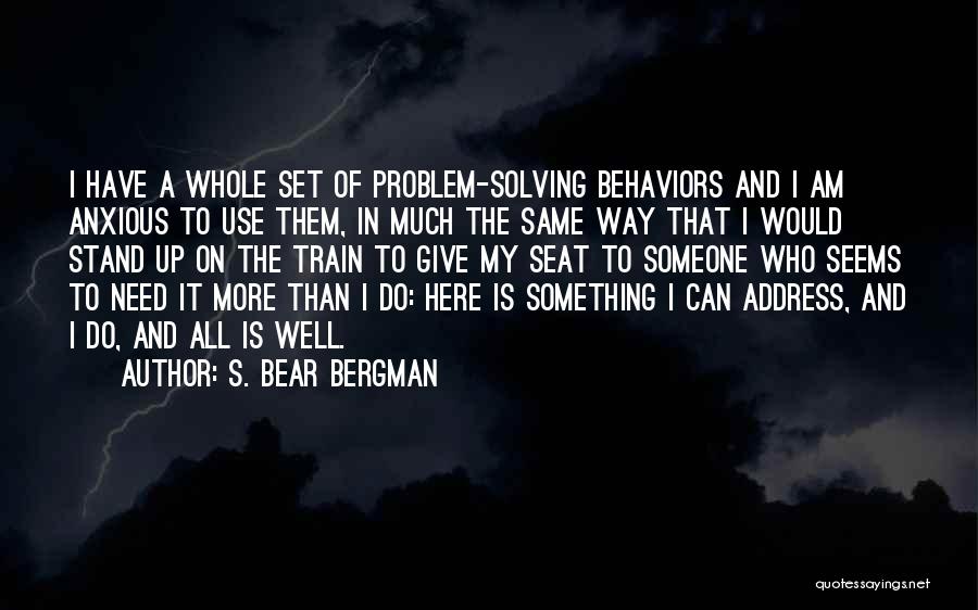 S. Bear Bergman Quotes: I Have A Whole Set Of Problem-solving Behaviors And I Am Anxious To Use Them, In Much The Same Way