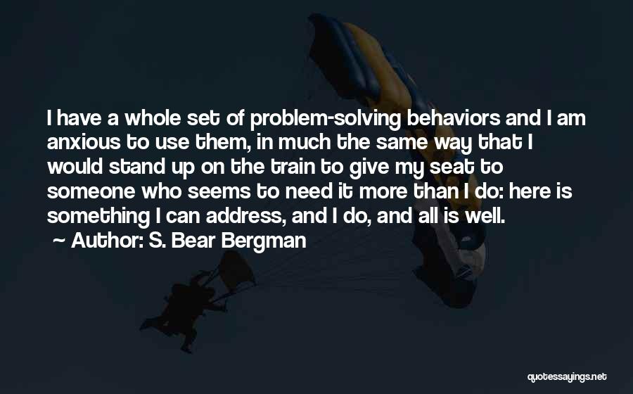S. Bear Bergman Quotes: I Have A Whole Set Of Problem-solving Behaviors And I Am Anxious To Use Them, In Much The Same Way