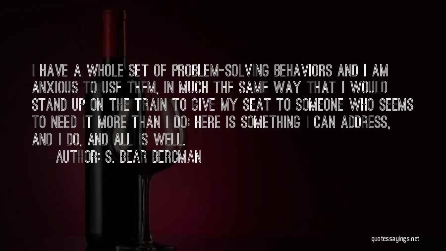 S. Bear Bergman Quotes: I Have A Whole Set Of Problem-solving Behaviors And I Am Anxious To Use Them, In Much The Same Way