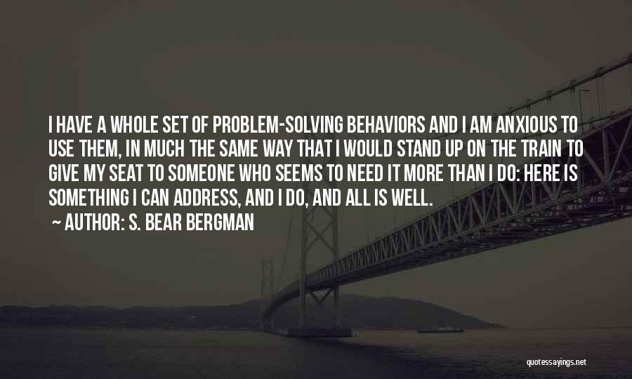 S. Bear Bergman Quotes: I Have A Whole Set Of Problem-solving Behaviors And I Am Anxious To Use Them, In Much The Same Way