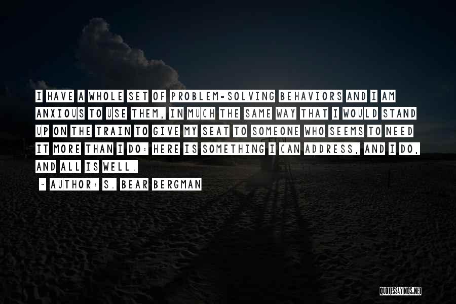 S. Bear Bergman Quotes: I Have A Whole Set Of Problem-solving Behaviors And I Am Anxious To Use Them, In Much The Same Way