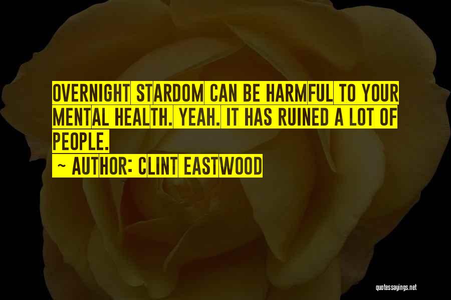 Clint Eastwood Quotes: Overnight Stardom Can Be Harmful To Your Mental Health. Yeah. It Has Ruined A Lot Of People.