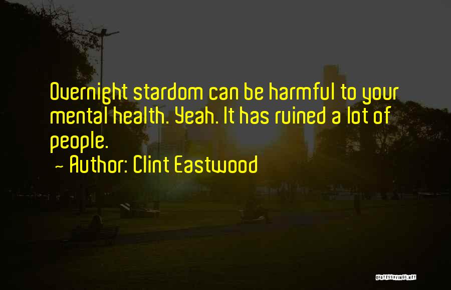 Clint Eastwood Quotes: Overnight Stardom Can Be Harmful To Your Mental Health. Yeah. It Has Ruined A Lot Of People.