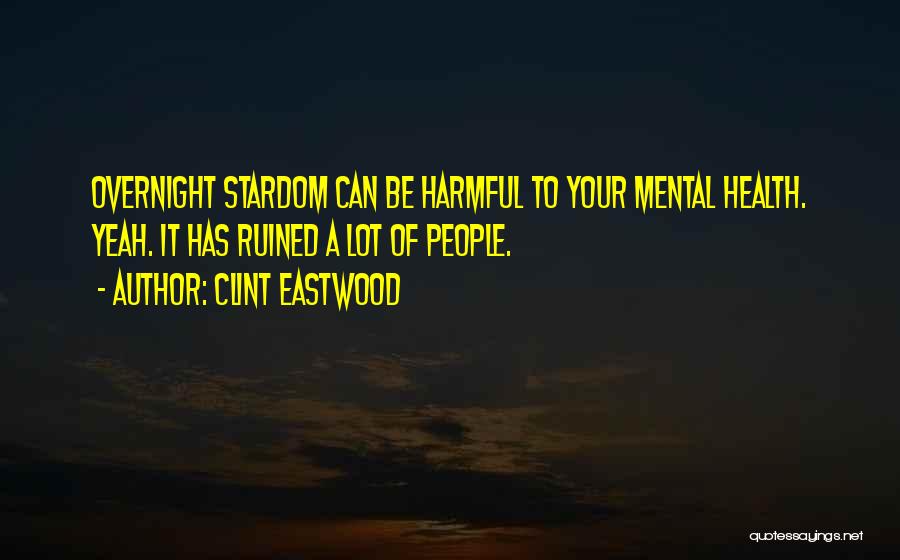 Clint Eastwood Quotes: Overnight Stardom Can Be Harmful To Your Mental Health. Yeah. It Has Ruined A Lot Of People.