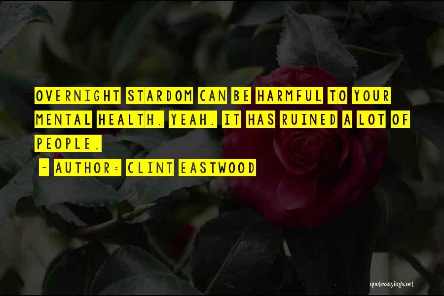 Clint Eastwood Quotes: Overnight Stardom Can Be Harmful To Your Mental Health. Yeah. It Has Ruined A Lot Of People.