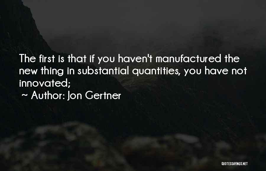 Jon Gertner Quotes: The First Is That If You Haven't Manufactured The New Thing In Substantial Quantities, You Have Not Innovated;