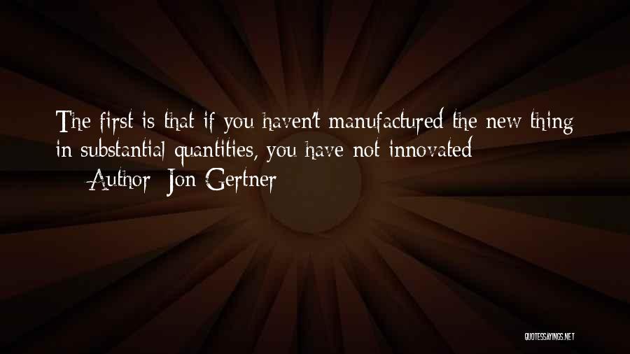 Jon Gertner Quotes: The First Is That If You Haven't Manufactured The New Thing In Substantial Quantities, You Have Not Innovated;