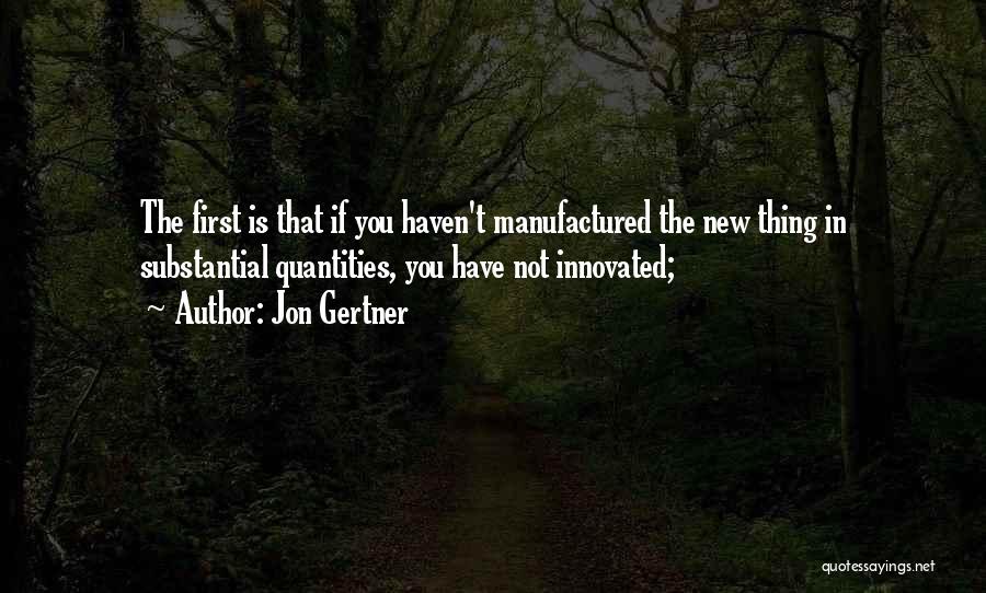 Jon Gertner Quotes: The First Is That If You Haven't Manufactured The New Thing In Substantial Quantities, You Have Not Innovated;