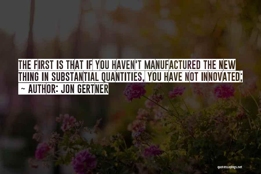 Jon Gertner Quotes: The First Is That If You Haven't Manufactured The New Thing In Substantial Quantities, You Have Not Innovated;