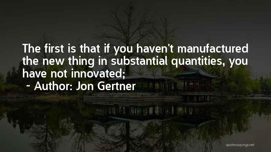 Jon Gertner Quotes: The First Is That If You Haven't Manufactured The New Thing In Substantial Quantities, You Have Not Innovated;