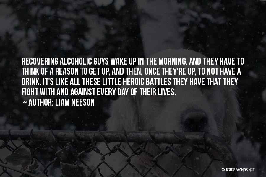 Liam Neeson Quotes: Recovering Alcoholic Guys Wake Up In The Morning, And They Have To Think Of A Reason To Get Up, And