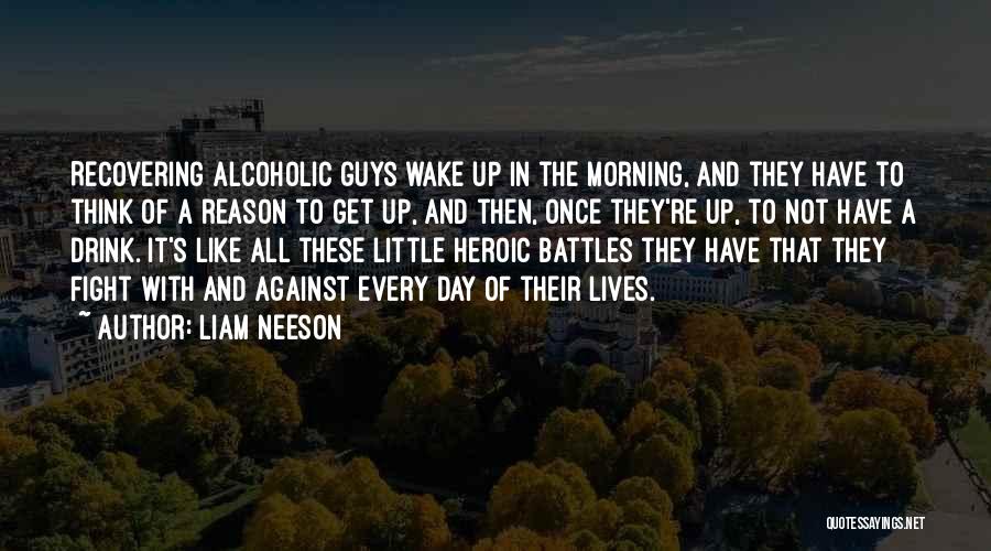 Liam Neeson Quotes: Recovering Alcoholic Guys Wake Up In The Morning, And They Have To Think Of A Reason To Get Up, And