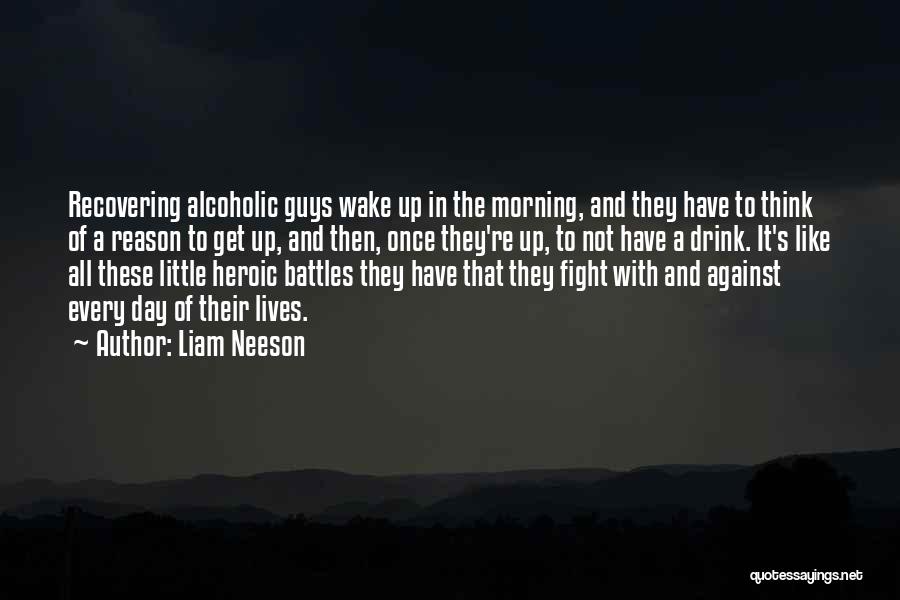 Liam Neeson Quotes: Recovering Alcoholic Guys Wake Up In The Morning, And They Have To Think Of A Reason To Get Up, And