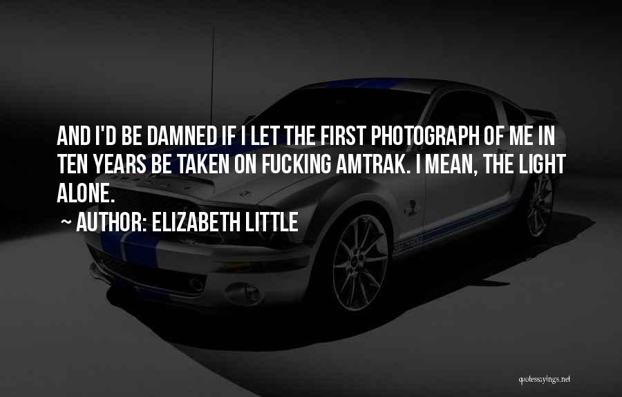 Elizabeth Little Quotes: And I'd Be Damned If I Let The First Photograph Of Me In Ten Years Be Taken On Fucking Amtrak.
