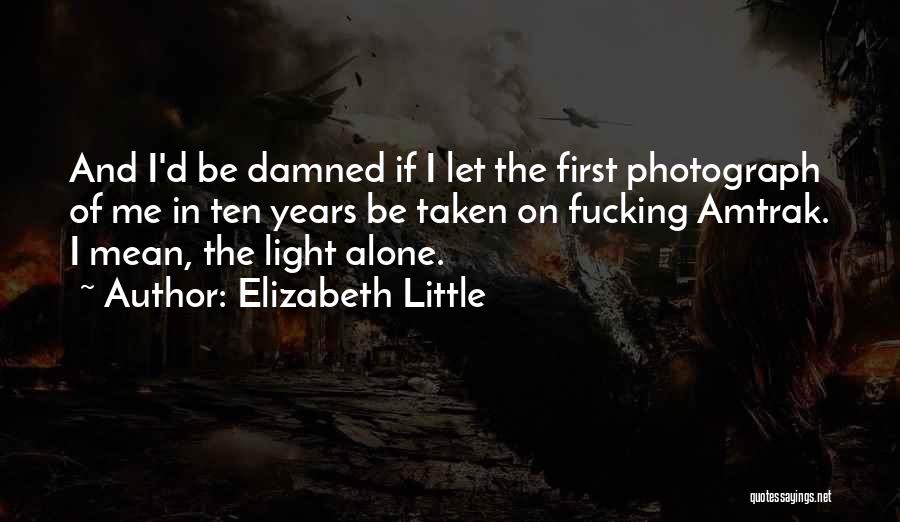 Elizabeth Little Quotes: And I'd Be Damned If I Let The First Photograph Of Me In Ten Years Be Taken On Fucking Amtrak.