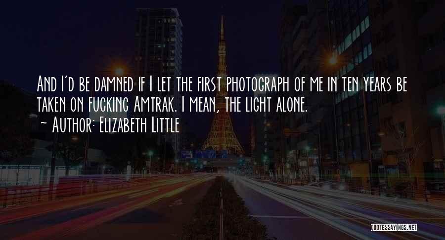 Elizabeth Little Quotes: And I'd Be Damned If I Let The First Photograph Of Me In Ten Years Be Taken On Fucking Amtrak.