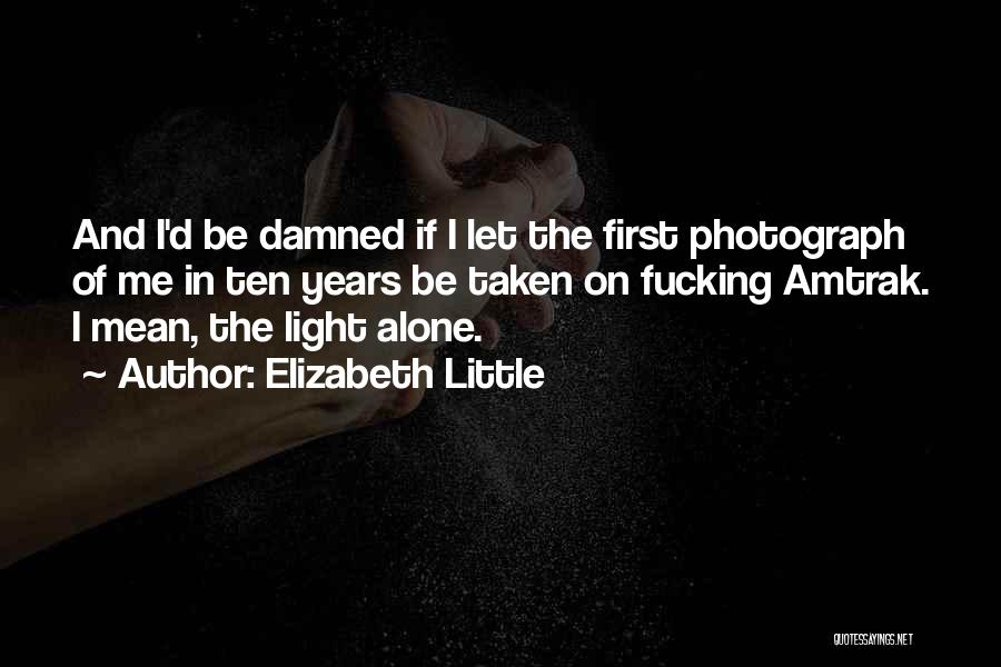 Elizabeth Little Quotes: And I'd Be Damned If I Let The First Photograph Of Me In Ten Years Be Taken On Fucking Amtrak.