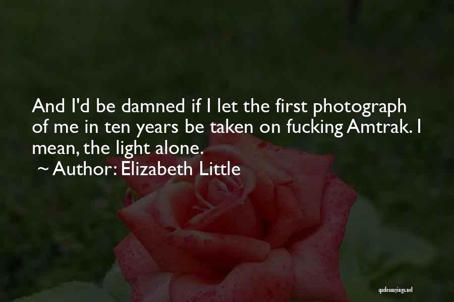 Elizabeth Little Quotes: And I'd Be Damned If I Let The First Photograph Of Me In Ten Years Be Taken On Fucking Amtrak.