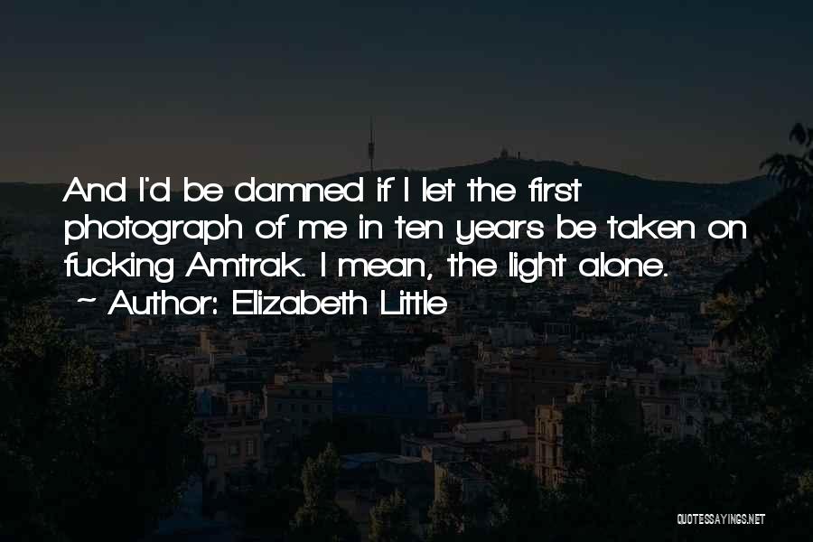 Elizabeth Little Quotes: And I'd Be Damned If I Let The First Photograph Of Me In Ten Years Be Taken On Fucking Amtrak.