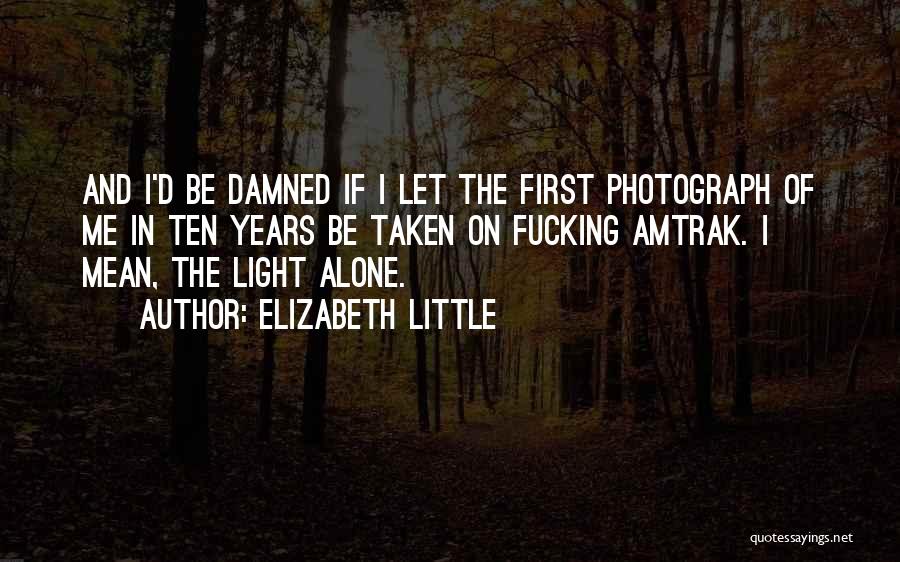 Elizabeth Little Quotes: And I'd Be Damned If I Let The First Photograph Of Me In Ten Years Be Taken On Fucking Amtrak.