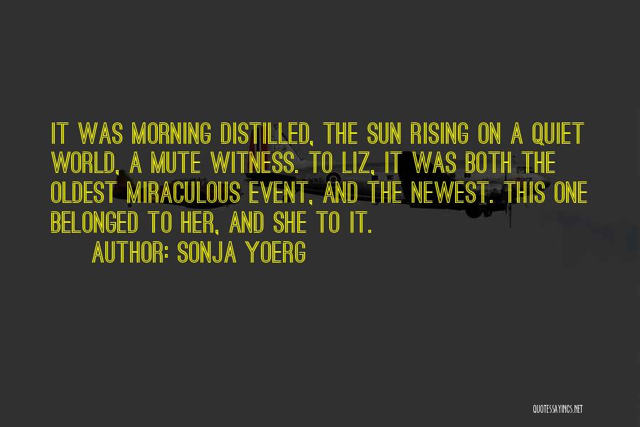 Sonja Yoerg Quotes: It Was Morning Distilled, The Sun Rising On A Quiet World, A Mute Witness. To Liz, It Was Both The