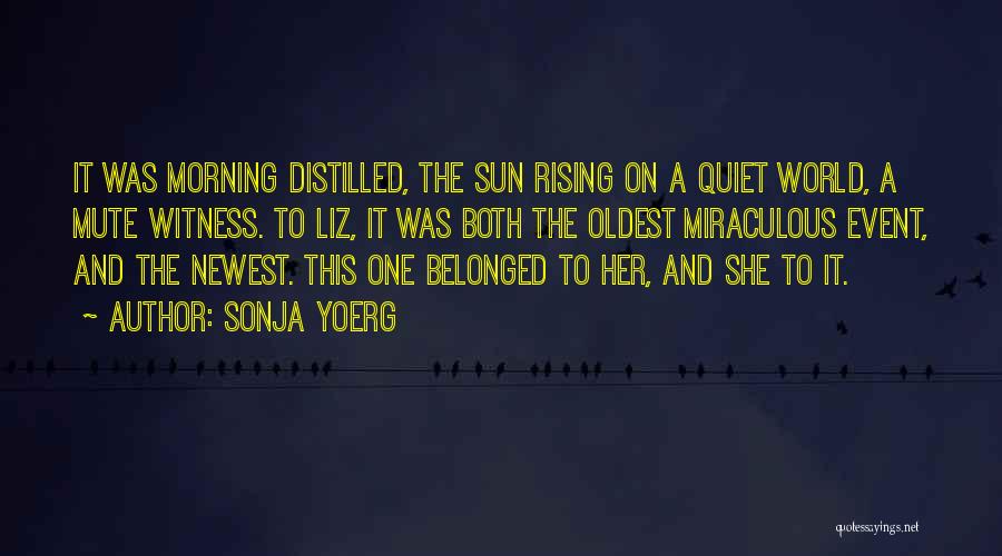 Sonja Yoerg Quotes: It Was Morning Distilled, The Sun Rising On A Quiet World, A Mute Witness. To Liz, It Was Both The