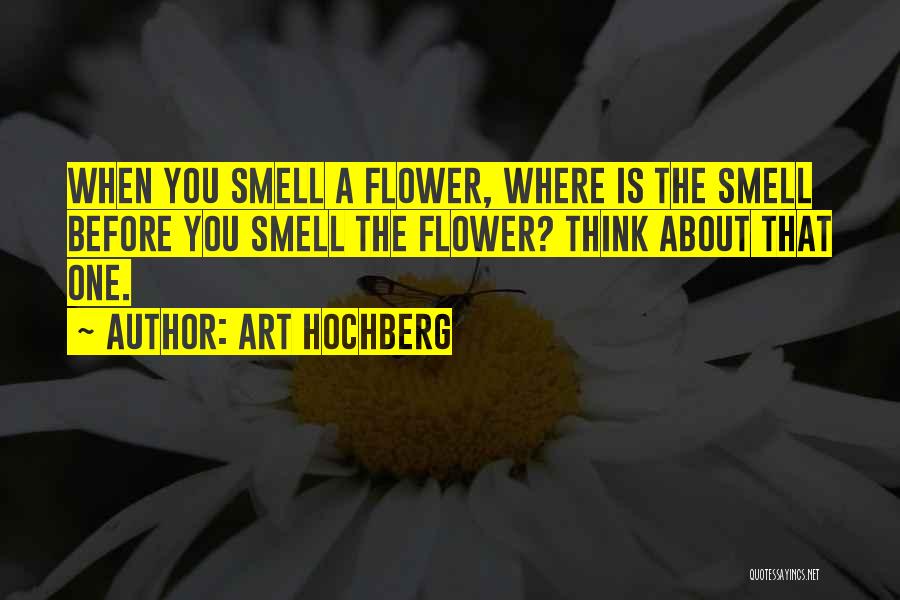 Art Hochberg Quotes: When You Smell A Flower, Where Is The Smell Before You Smell The Flower? Think About That One.