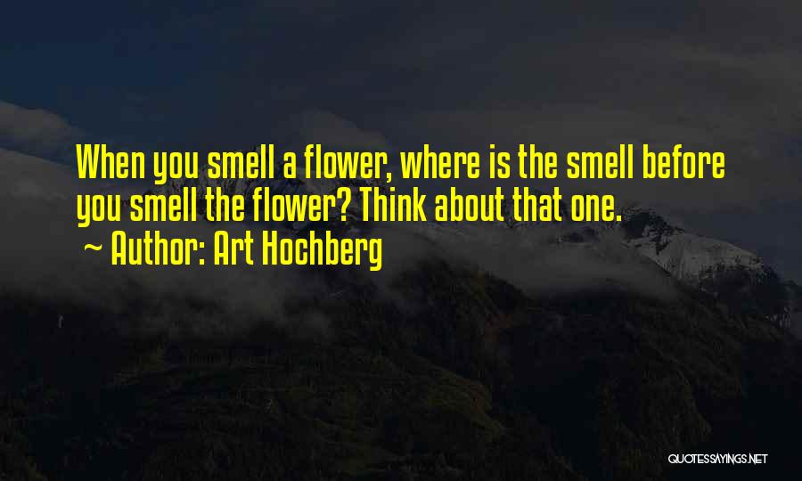 Art Hochberg Quotes: When You Smell A Flower, Where Is The Smell Before You Smell The Flower? Think About That One.