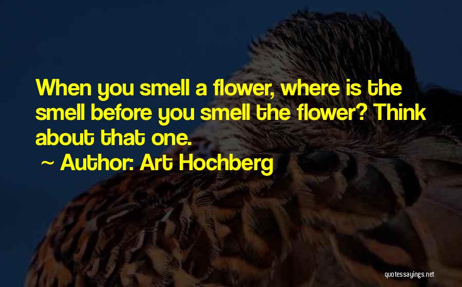 Art Hochberg Quotes: When You Smell A Flower, Where Is The Smell Before You Smell The Flower? Think About That One.