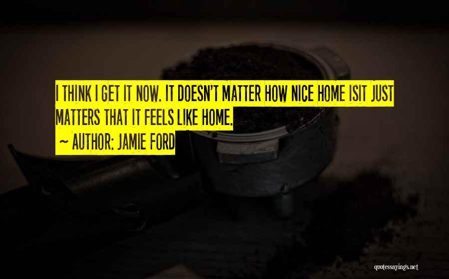 Jamie Ford Quotes: I Think I Get It Now. It Doesn't Matter How Nice Home Isit Just Matters That It Feels Like Home.