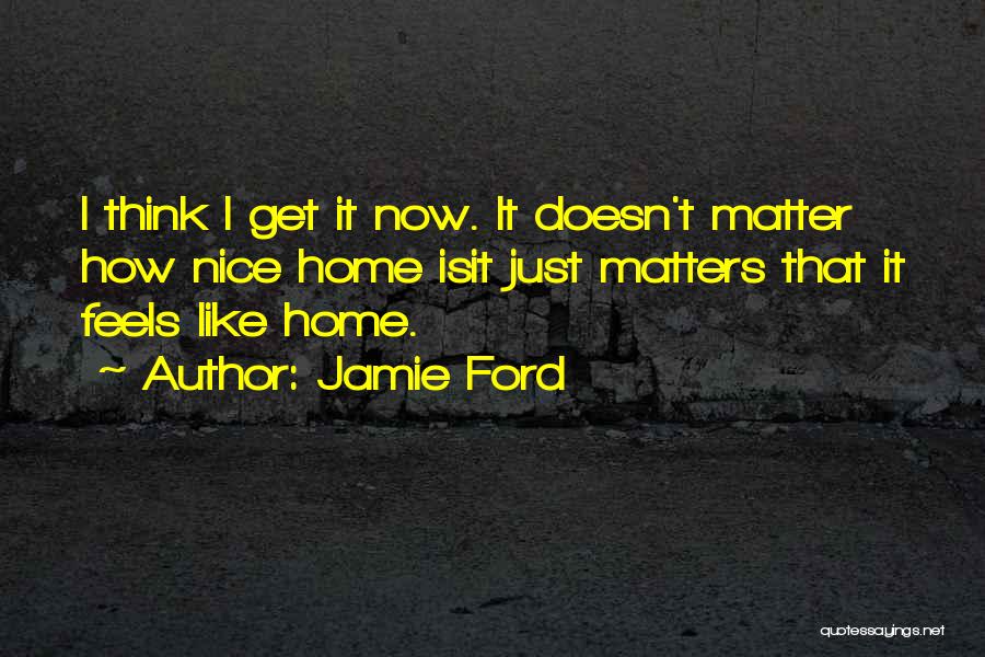 Jamie Ford Quotes: I Think I Get It Now. It Doesn't Matter How Nice Home Isit Just Matters That It Feels Like Home.