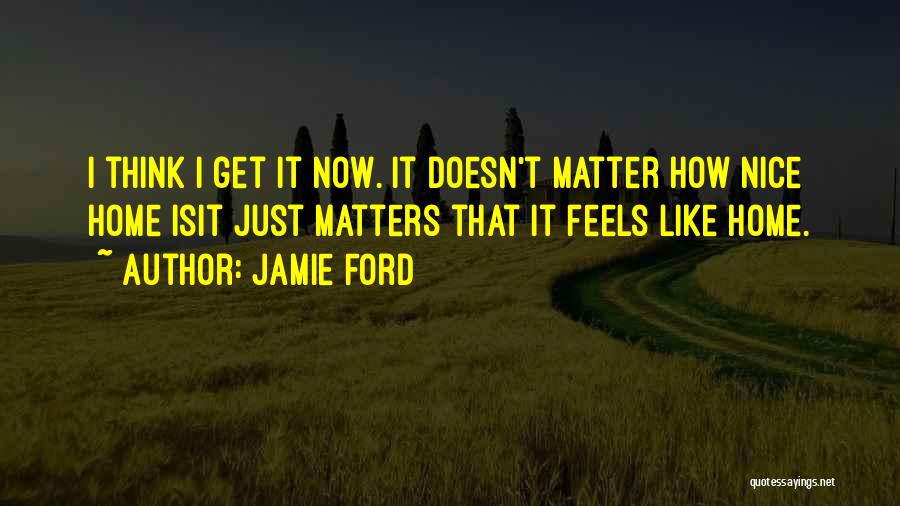 Jamie Ford Quotes: I Think I Get It Now. It Doesn't Matter How Nice Home Isit Just Matters That It Feels Like Home.