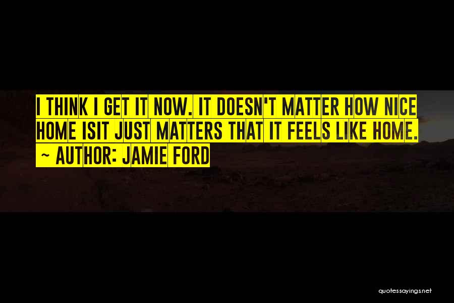 Jamie Ford Quotes: I Think I Get It Now. It Doesn't Matter How Nice Home Isit Just Matters That It Feels Like Home.