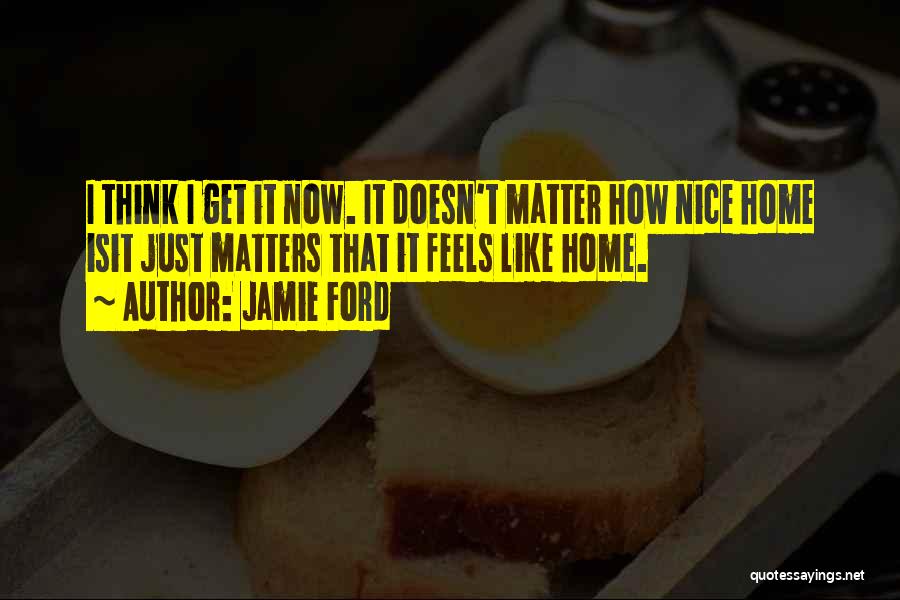 Jamie Ford Quotes: I Think I Get It Now. It Doesn't Matter How Nice Home Isit Just Matters That It Feels Like Home.