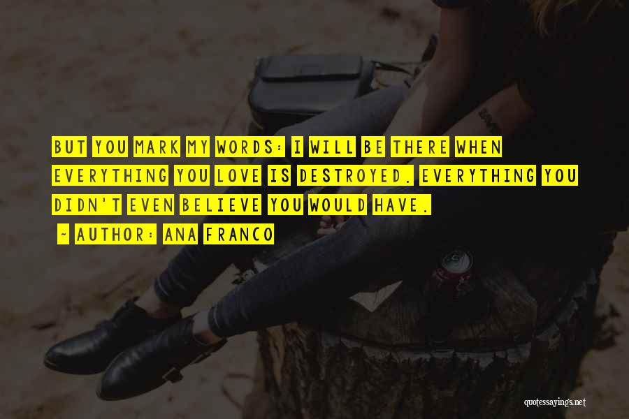 Ana Franco Quotes: But You Mark My Words: I Will Be There When Everything You Love Is Destroyed. Everything You Didn't Even Believe