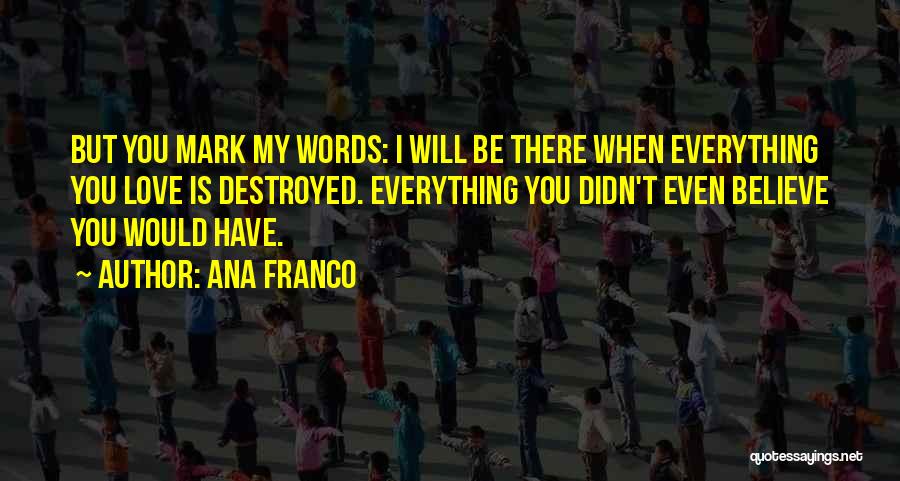 Ana Franco Quotes: But You Mark My Words: I Will Be There When Everything You Love Is Destroyed. Everything You Didn't Even Believe